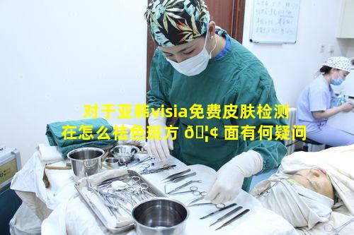 对于亚韩visia免费皮肤检测在怎么祛色斑方 🦢 面有何疑问点
